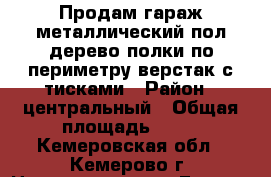 Продам гараж металлический пол дерево полки по периметру верстак с тисками › Район ­ центральный › Общая площадь ­ 21 - Кемеровская обл., Кемерово г. Недвижимость » Гаражи   